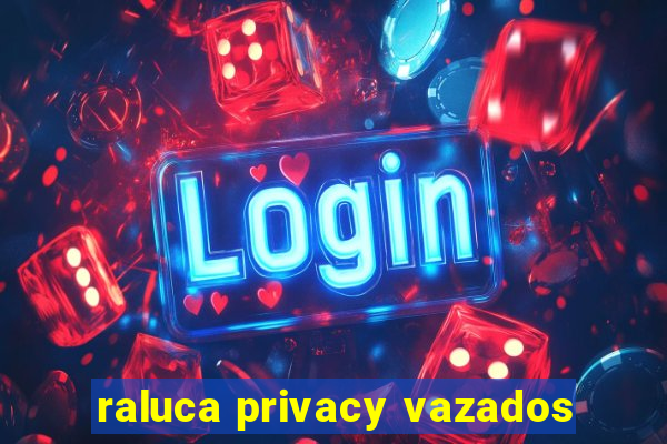 raluca privacy vazados